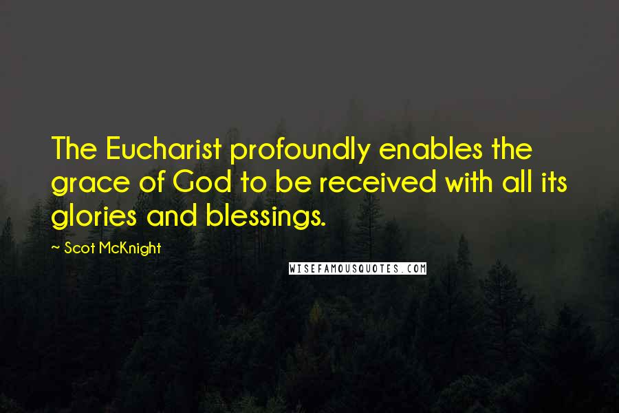 Scot McKnight Quotes: The Eucharist profoundly enables the grace of God to be received with all its glories and blessings.
