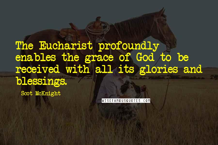 Scot McKnight Quotes: The Eucharist profoundly enables the grace of God to be received with all its glories and blessings.