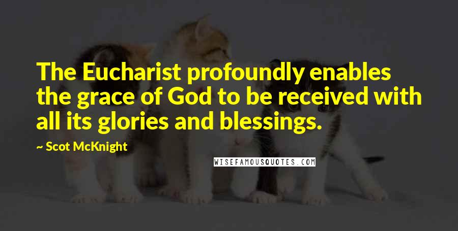 Scot McKnight Quotes: The Eucharist profoundly enables the grace of God to be received with all its glories and blessings.