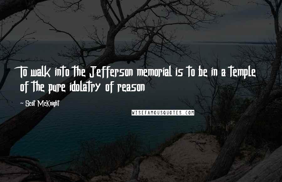 Scot McKnight Quotes: To walk into the Jefferson memorial is to be in a temple of the pure idolatry of reason