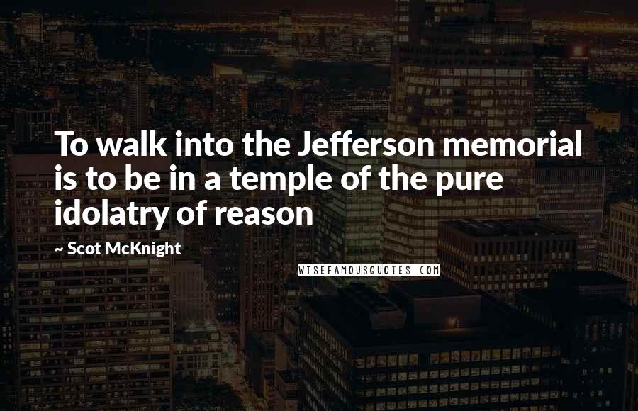 Scot McKnight Quotes: To walk into the Jefferson memorial is to be in a temple of the pure idolatry of reason