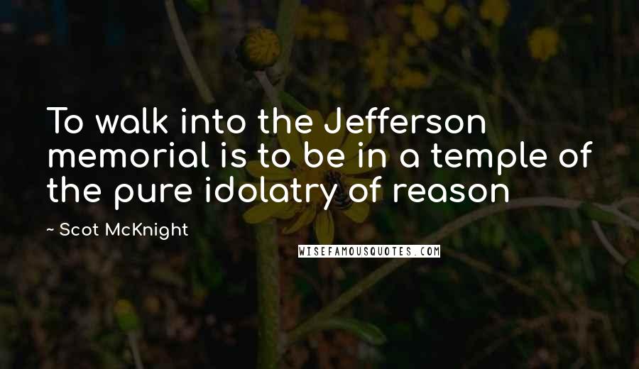 Scot McKnight Quotes: To walk into the Jefferson memorial is to be in a temple of the pure idolatry of reason