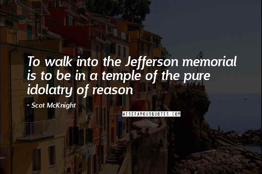 Scot McKnight Quotes: To walk into the Jefferson memorial is to be in a temple of the pure idolatry of reason