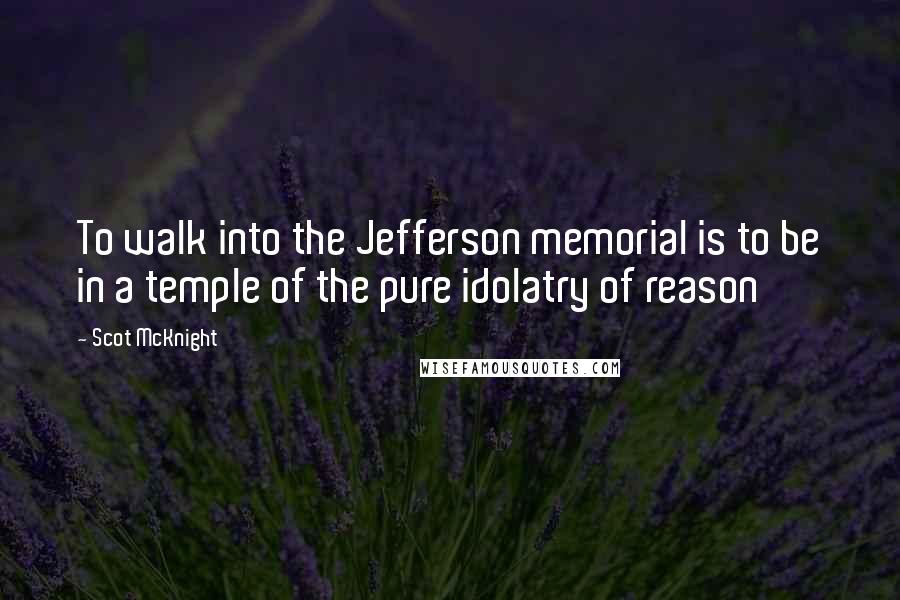 Scot McKnight Quotes: To walk into the Jefferson memorial is to be in a temple of the pure idolatry of reason