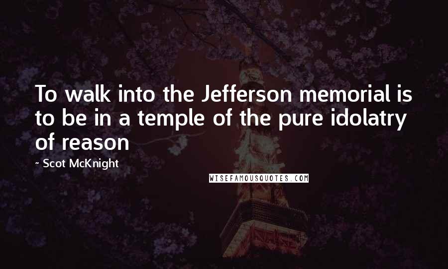 Scot McKnight Quotes: To walk into the Jefferson memorial is to be in a temple of the pure idolatry of reason