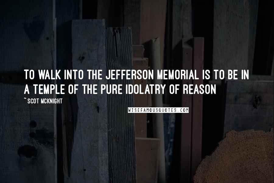 Scot McKnight Quotes: To walk into the Jefferson memorial is to be in a temple of the pure idolatry of reason