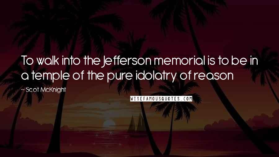 Scot McKnight Quotes: To walk into the Jefferson memorial is to be in a temple of the pure idolatry of reason