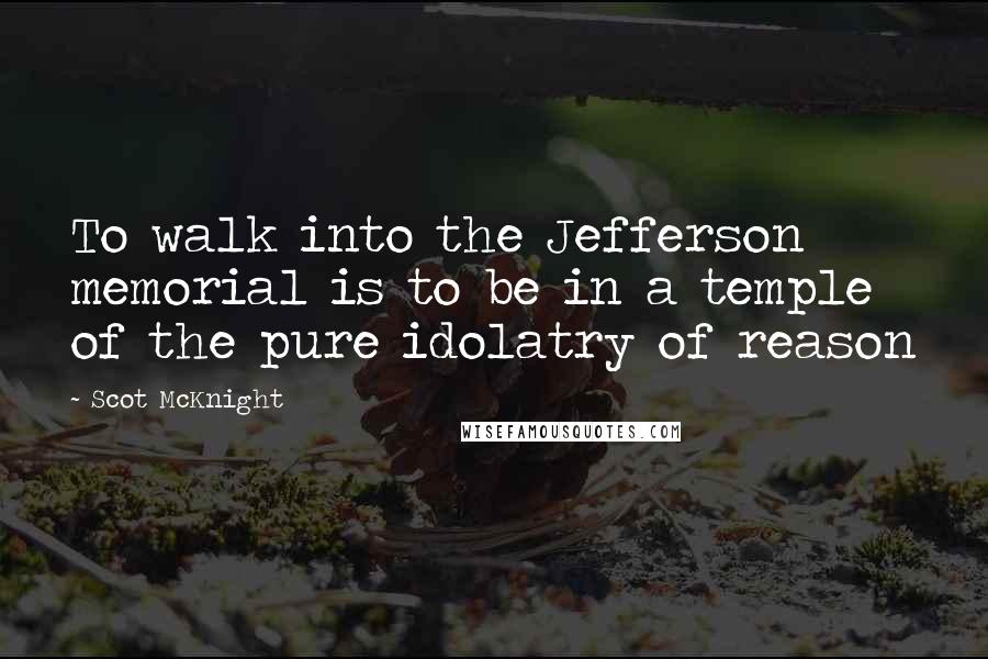 Scot McKnight Quotes: To walk into the Jefferson memorial is to be in a temple of the pure idolatry of reason