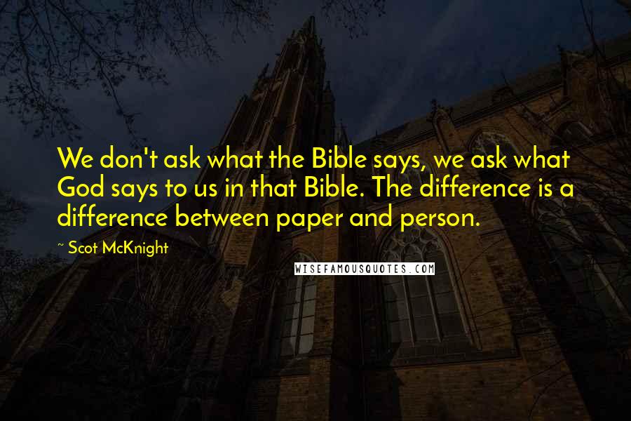 Scot McKnight Quotes: We don't ask what the Bible says, we ask what God says to us in that Bible. The difference is a difference between paper and person.