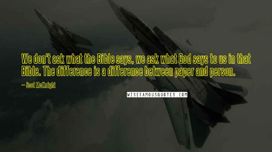 Scot McKnight Quotes: We don't ask what the Bible says, we ask what God says to us in that Bible. The difference is a difference between paper and person.