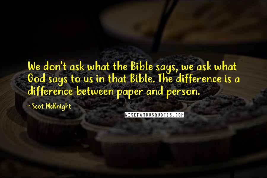 Scot McKnight Quotes: We don't ask what the Bible says, we ask what God says to us in that Bible. The difference is a difference between paper and person.