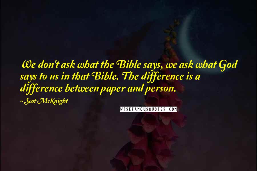 Scot McKnight Quotes: We don't ask what the Bible says, we ask what God says to us in that Bible. The difference is a difference between paper and person.