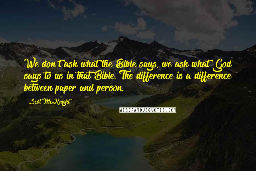 Scot McKnight Quotes: We don't ask what the Bible says, we ask what God says to us in that Bible. The difference is a difference between paper and person.