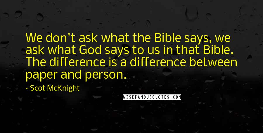 Scot McKnight Quotes: We don't ask what the Bible says, we ask what God says to us in that Bible. The difference is a difference between paper and person.