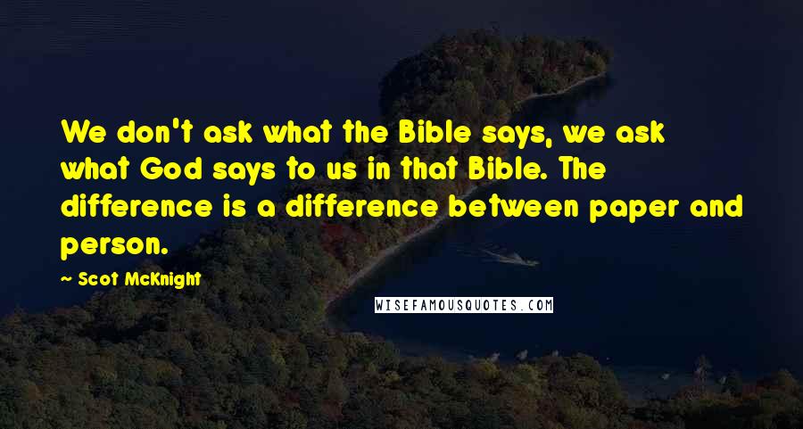 Scot McKnight Quotes: We don't ask what the Bible says, we ask what God says to us in that Bible. The difference is a difference between paper and person.