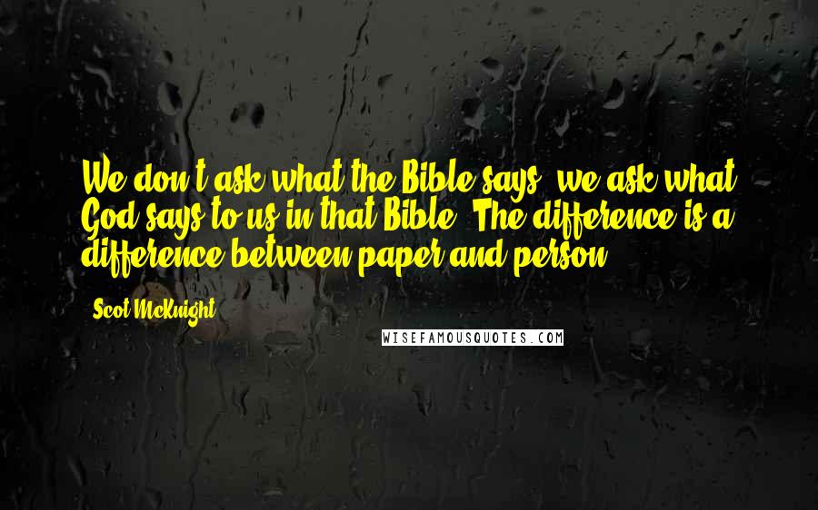 Scot McKnight Quotes: We don't ask what the Bible says, we ask what God says to us in that Bible. The difference is a difference between paper and person.