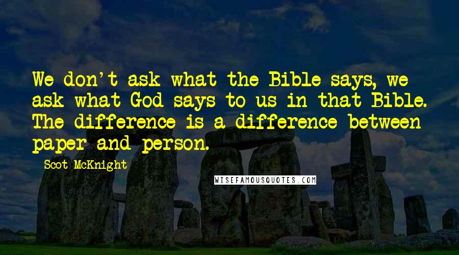 Scot McKnight Quotes: We don't ask what the Bible says, we ask what God says to us in that Bible. The difference is a difference between paper and person.