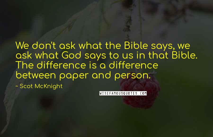 Scot McKnight Quotes: We don't ask what the Bible says, we ask what God says to us in that Bible. The difference is a difference between paper and person.