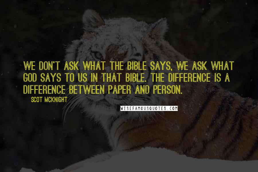 Scot McKnight Quotes: We don't ask what the Bible says, we ask what God says to us in that Bible. The difference is a difference between paper and person.