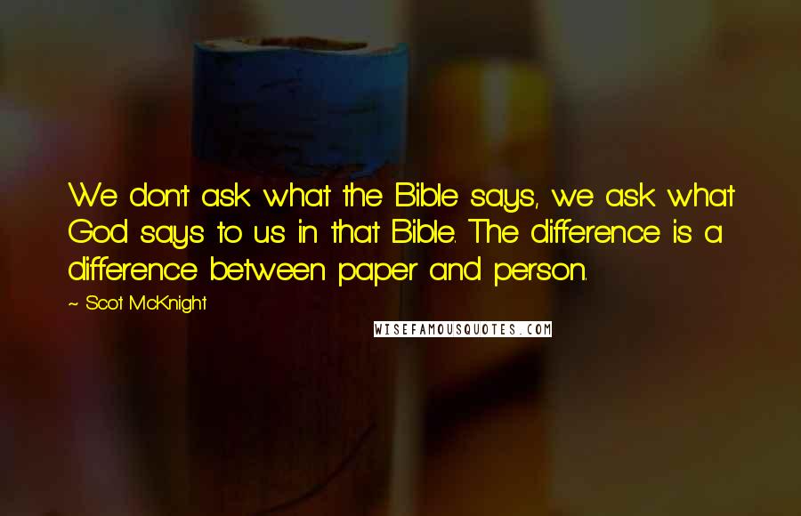 Scot McKnight Quotes: We don't ask what the Bible says, we ask what God says to us in that Bible. The difference is a difference between paper and person.
