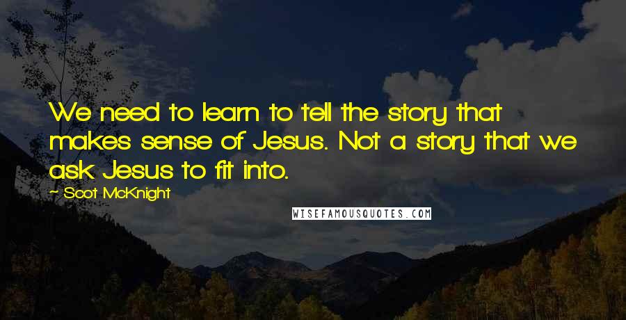 Scot McKnight Quotes: We need to learn to tell the story that makes sense of Jesus. Not a story that we ask Jesus to fit into.