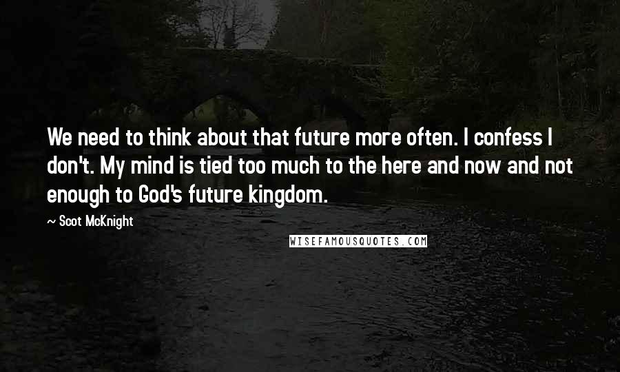 Scot McKnight Quotes: We need to think about that future more often. I confess I don't. My mind is tied too much to the here and now and not enough to God's future kingdom.