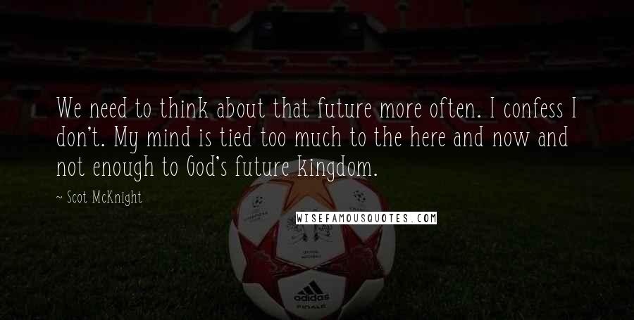 Scot McKnight Quotes: We need to think about that future more often. I confess I don't. My mind is tied too much to the here and now and not enough to God's future kingdom.