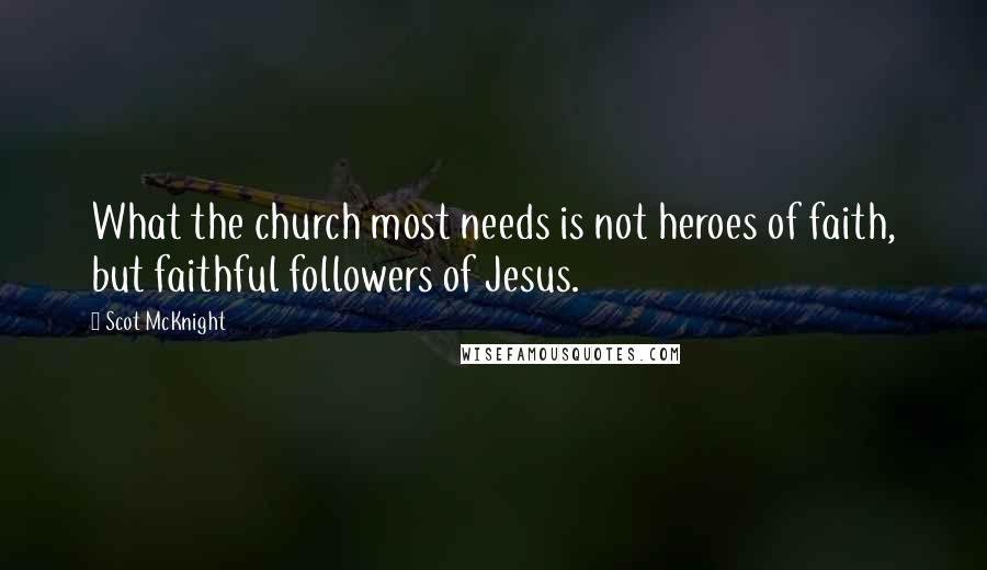 Scot McKnight Quotes: What the church most needs is not heroes of faith, but faithful followers of Jesus.