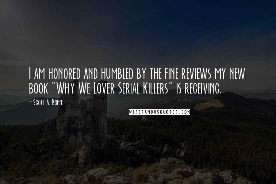 Scott A. Bonn Quotes: I am honored and humbled by the fine reviews my new book "Why We Lover Serial Killers" is receiving.