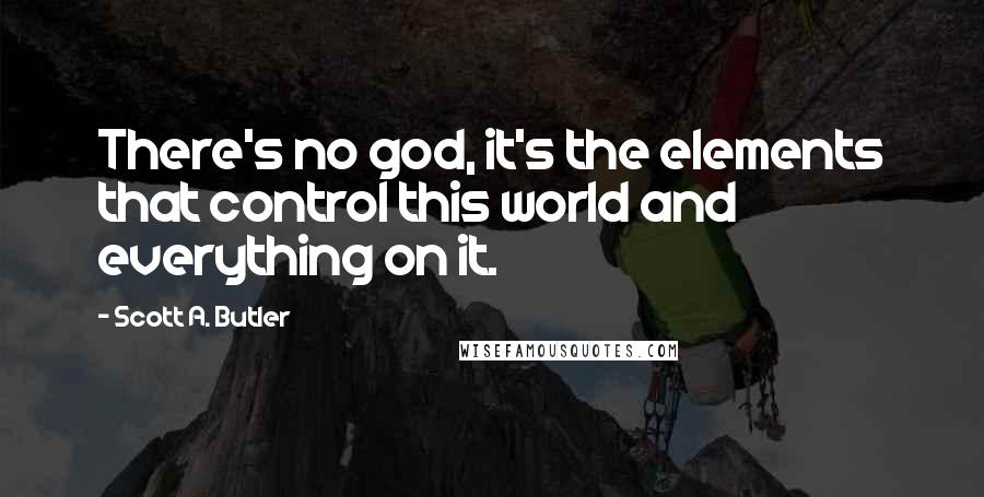 Scott A. Butler Quotes: There's no god, it's the elements that control this world and everything on it.