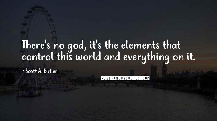 Scott A. Butler Quotes: There's no god, it's the elements that control this world and everything on it.