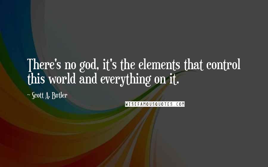 Scott A. Butler Quotes: There's no god, it's the elements that control this world and everything on it.