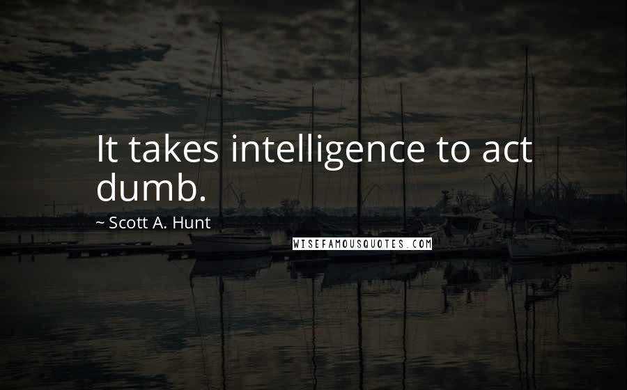 Scott A. Hunt Quotes: It takes intelligence to act dumb.