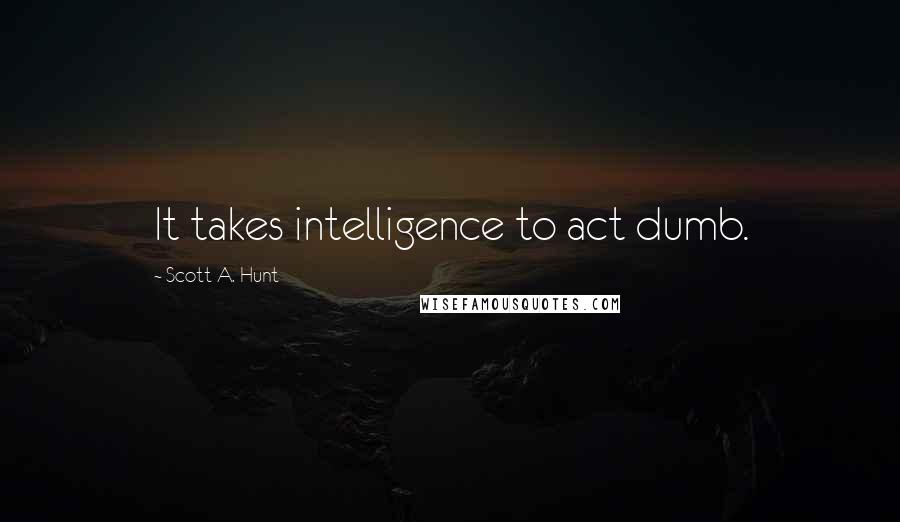 Scott A. Hunt Quotes: It takes intelligence to act dumb.