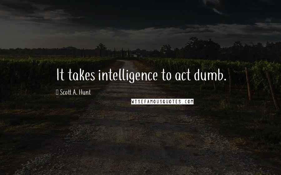 Scott A. Hunt Quotes: It takes intelligence to act dumb.