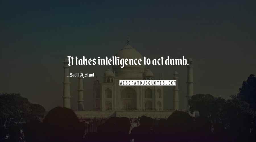 Scott A. Hunt Quotes: It takes intelligence to act dumb.