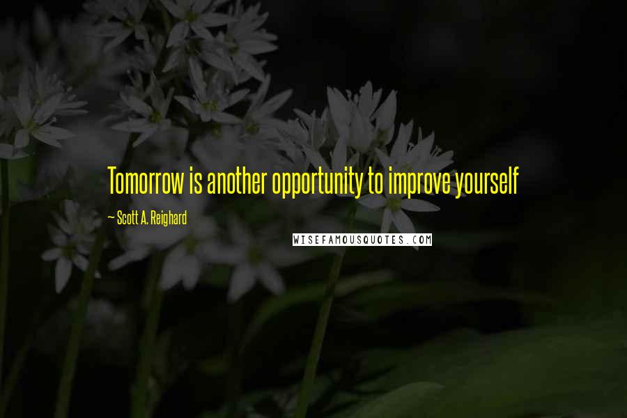 Scott A. Reighard Quotes: Tomorrow is another opportunity to improve yourself