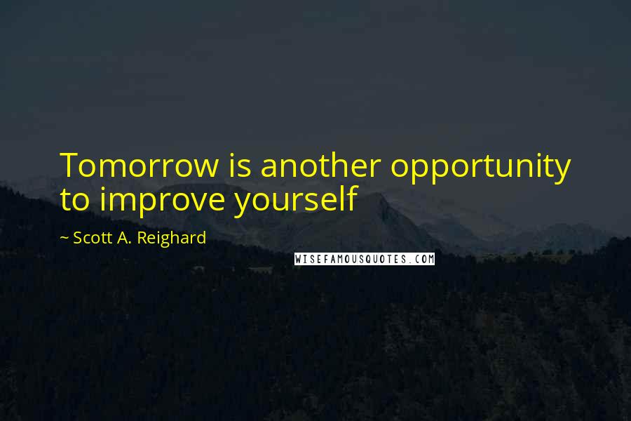 Scott A. Reighard Quotes: Tomorrow is another opportunity to improve yourself