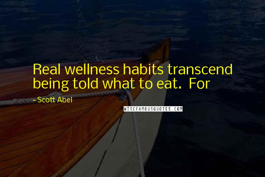 Scott Abel Quotes: Real wellness habits transcend being told what to eat. For