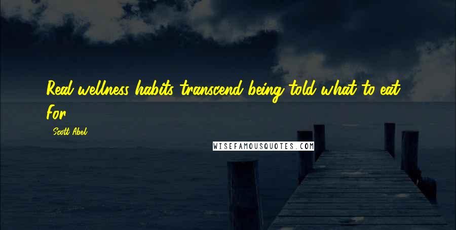 Scott Abel Quotes: Real wellness habits transcend being told what to eat. For