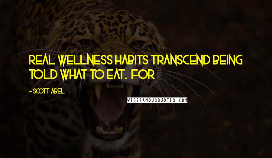 Scott Abel Quotes: Real wellness habits transcend being told what to eat. For