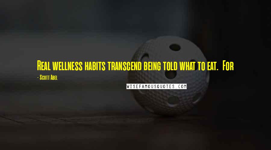 Scott Abel Quotes: Real wellness habits transcend being told what to eat. For