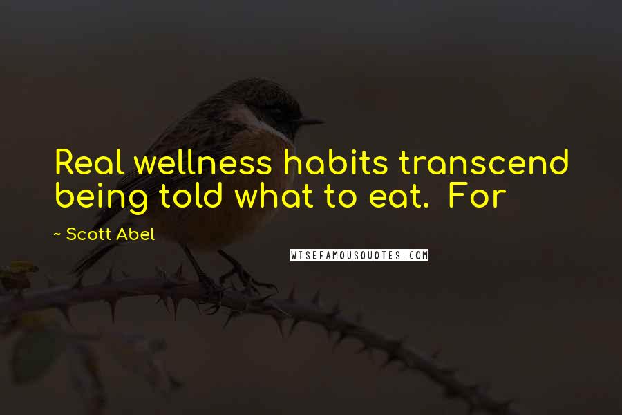 Scott Abel Quotes: Real wellness habits transcend being told what to eat. For