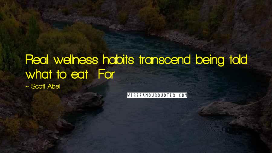 Scott Abel Quotes: Real wellness habits transcend being told what to eat. For