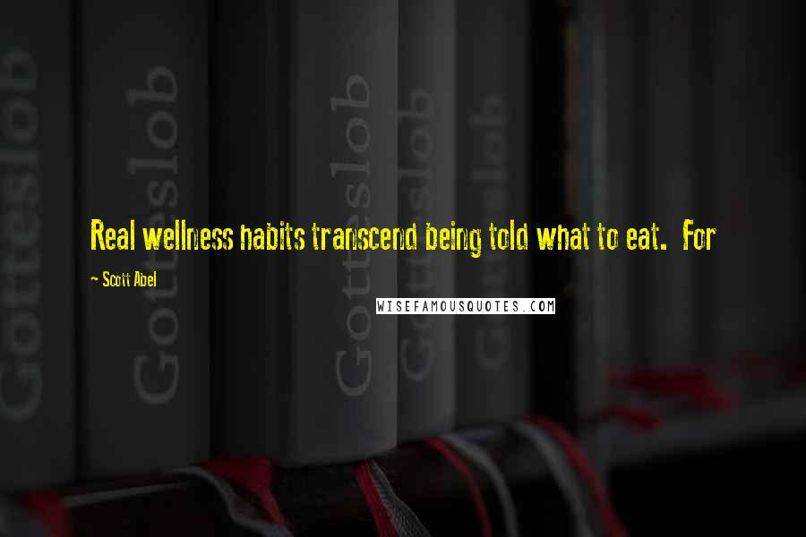 Scott Abel Quotes: Real wellness habits transcend being told what to eat. For
