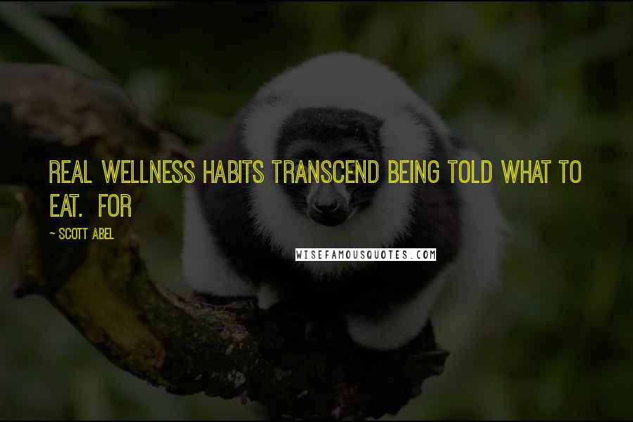 Scott Abel Quotes: Real wellness habits transcend being told what to eat. For