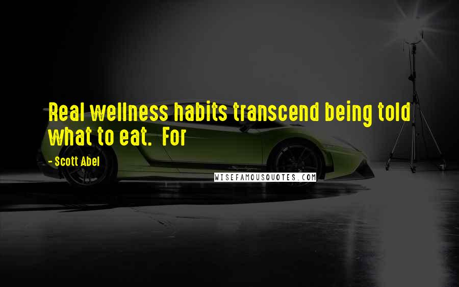 Scott Abel Quotes: Real wellness habits transcend being told what to eat. For