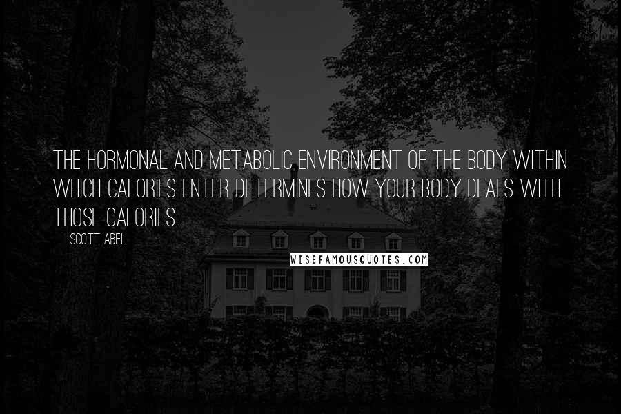 Scott Abel Quotes: The hormonal and metabolic environment of the body within which calories enter determines how your body deals with those calories.