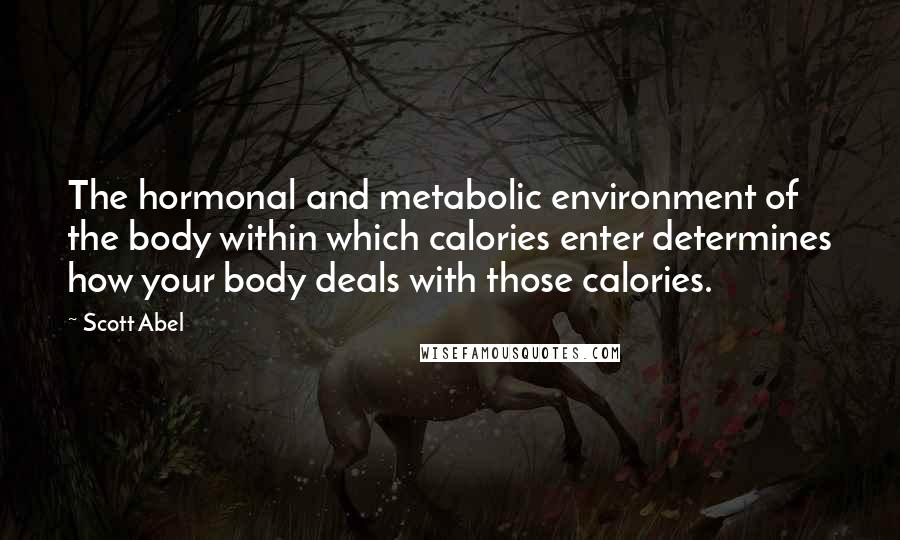 Scott Abel Quotes: The hormonal and metabolic environment of the body within which calories enter determines how your body deals with those calories.