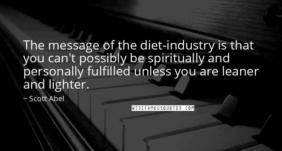 Scott Abel Quotes: The message of the diet-industry is that you can't possibly be spiritually and personally fulfilled unless you are leaner and lighter.